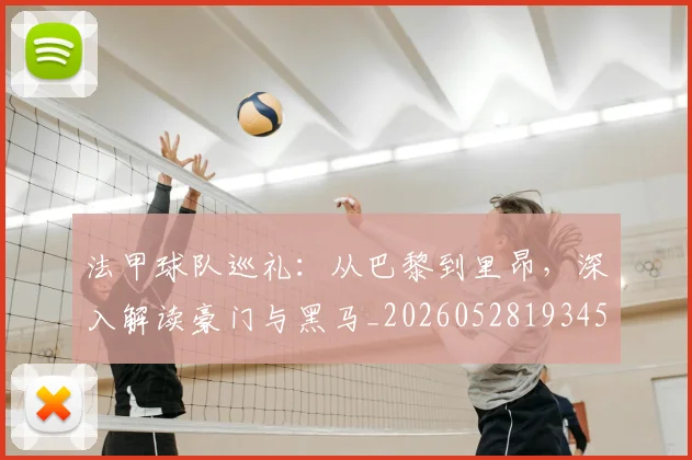 法甲球队巡礼:从巴黎到里昂,深入解读豪门与黑马_20260528193451_20260609233125