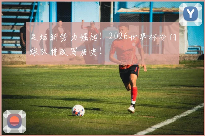足坛新势力崛起!2026世界杯冷门球队将改写历史!