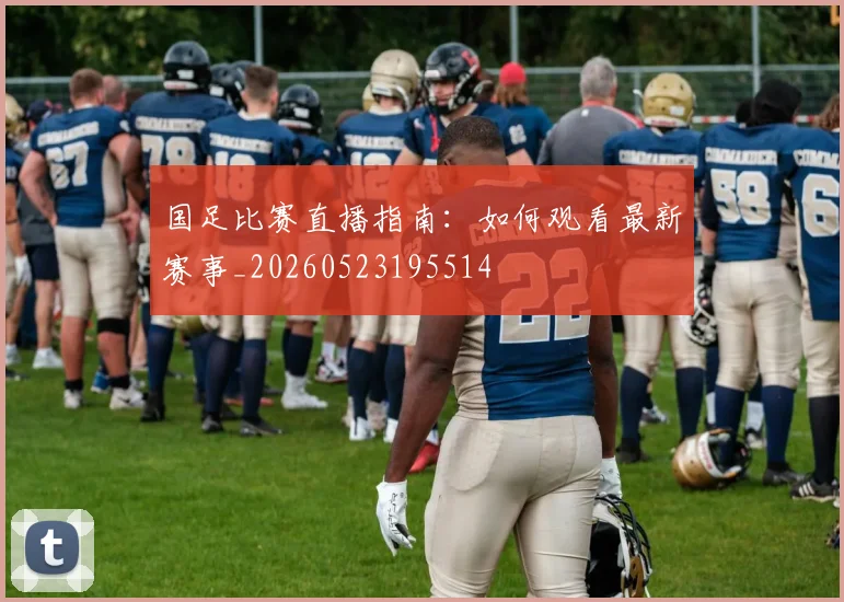 国足比赛直播指南：如何观看最新赛事_20260523195514