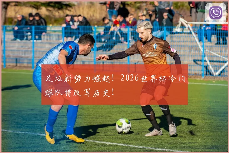 足坛新势力崛起!2026世界杯冷门球队将改写历史!