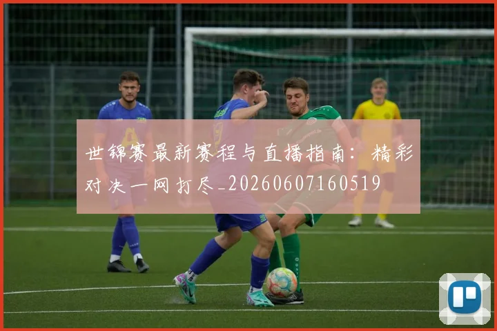 世锦赛最新赛程与直播指南:精彩对决一网打尽_20260607160519