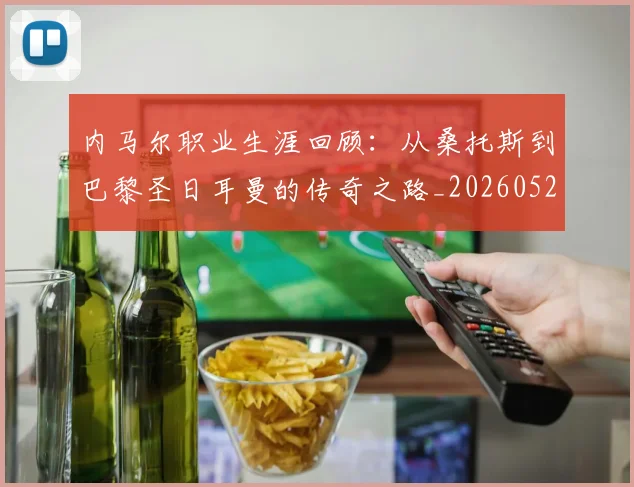 内马尔职业生涯回顾:从桑托斯到巴黎圣日耳曼的传奇之路_20260527111757