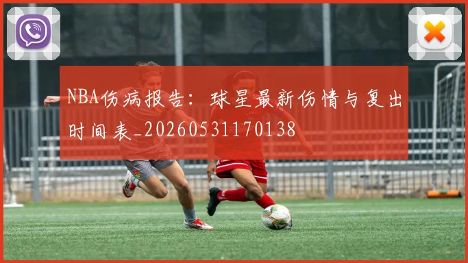 NBA伤病报告:球星最新伤情与复出时间表_20260531170138