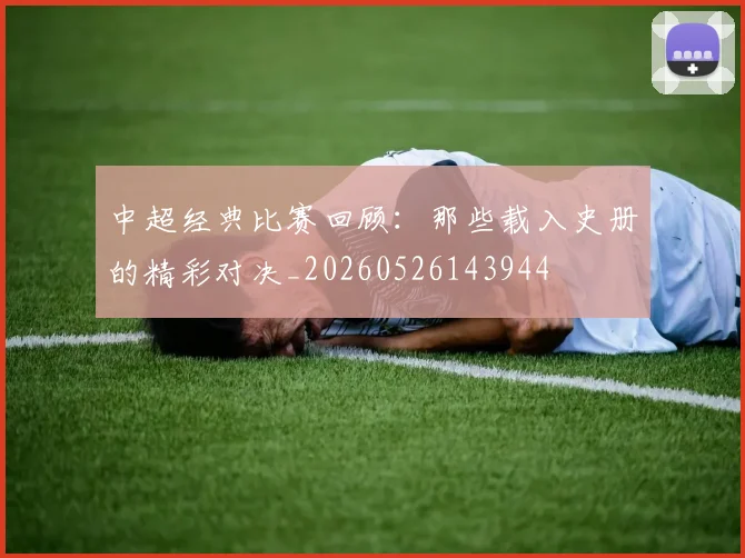 中超经典比赛回顾：那些载入史册的精彩对决_20260526143944