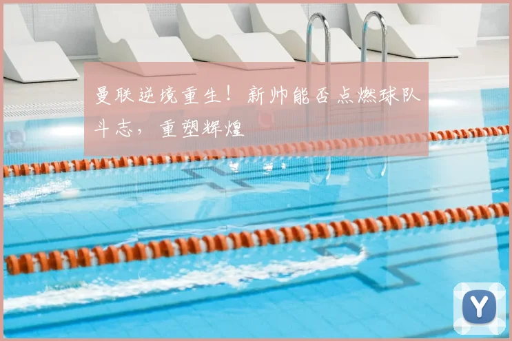 曼联逆境重生!新帅能否点燃球队斗志,重塑辉煌