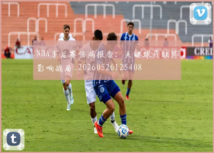 NBA季后赛伤病报告:关键球员缺阵影响战局_20260526125408