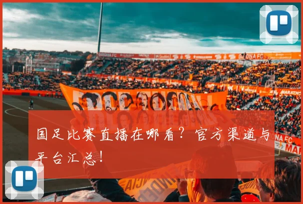 国足比赛直播在哪看？官方渠道与平台汇总！