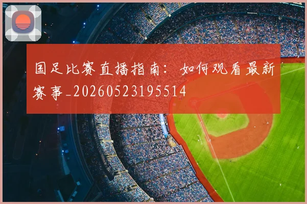 国足比赛直播指南：如何观看最新赛事_20260523195514
