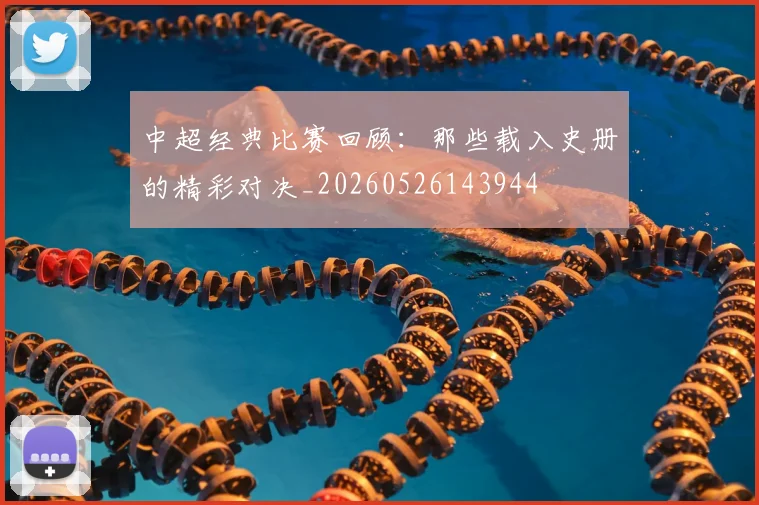 中超经典比赛回顾：那些载入史册的精彩对决_20260526143944
