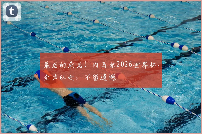 最后的荣光!内马尔2026世界杯,全力以赴,不留遗憾