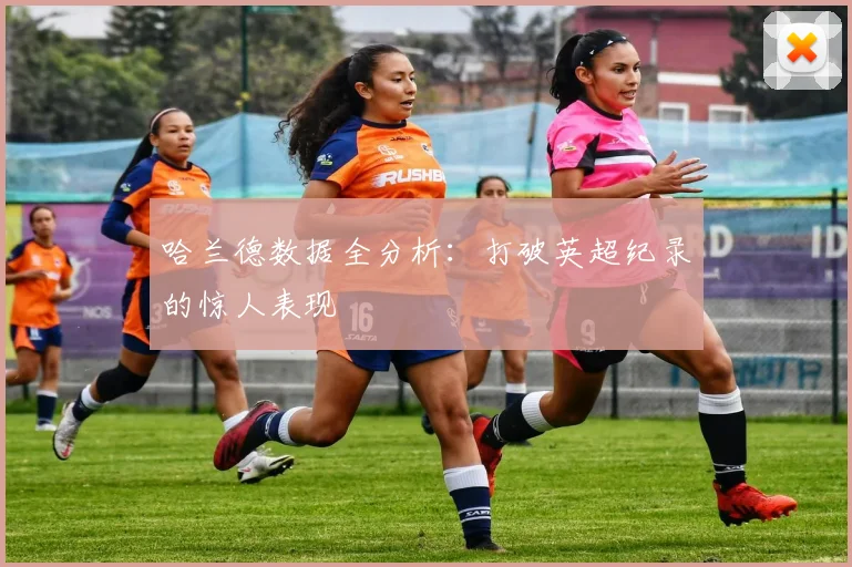 哈兰德数据全分析:打破英超纪录的惊人表现