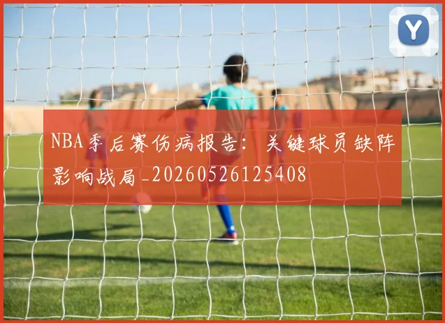 NBA季后赛伤病报告:关键球员缺阵影响战局_20260526125408