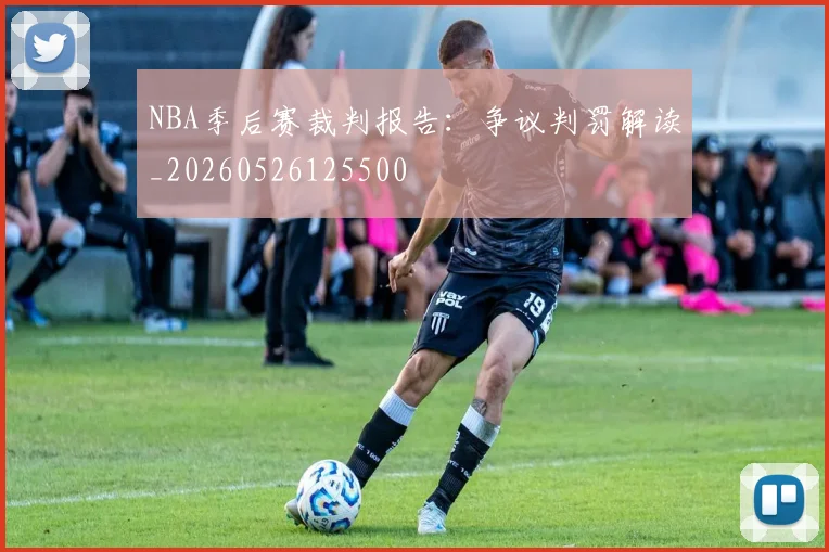 NBA季后赛裁判报告:争议判罚解读_20260526125500