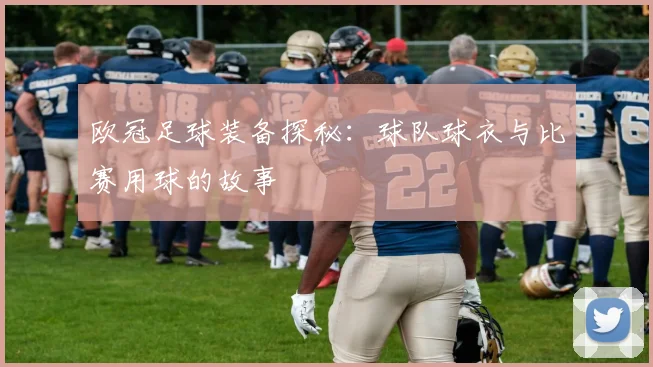 欧冠足球装备探秘：球队球衣与比赛用球的故事