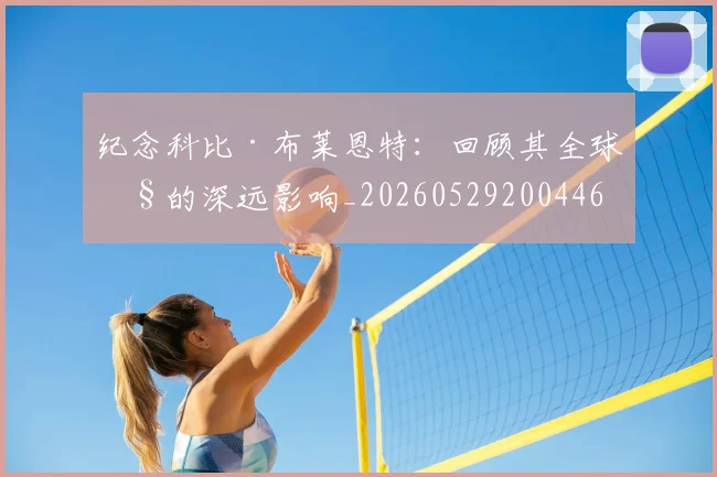 纪念科比·布莱恩特:回顾其全球性的深远影响_20260529200446