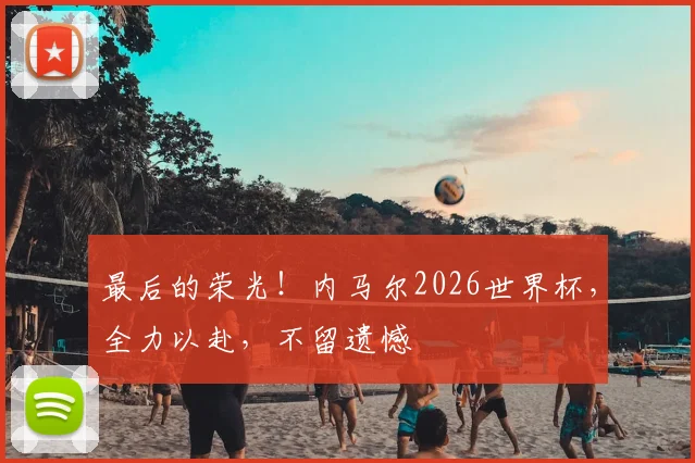 最后的荣光！内马尔2026世界杯，全力以赴，不留遗憾