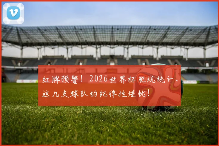 红牌预警!2026世界杯犯规统计,这几支球队的纪律性堪忧!