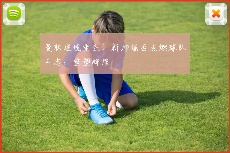 曼联逆境重生!新帅能否点燃球队斗志,重塑辉煌