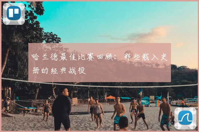 哈兰德最佳比赛回顾:那些载入史册的经典战役