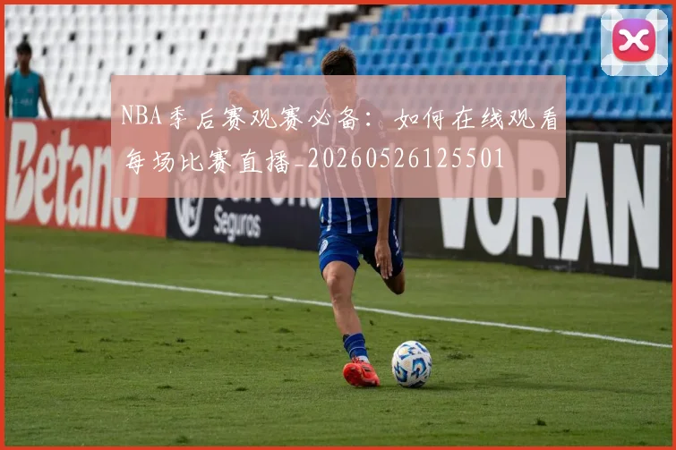NBA季后赛观赛必备：如何在线观看每场比赛直播_20260526125501