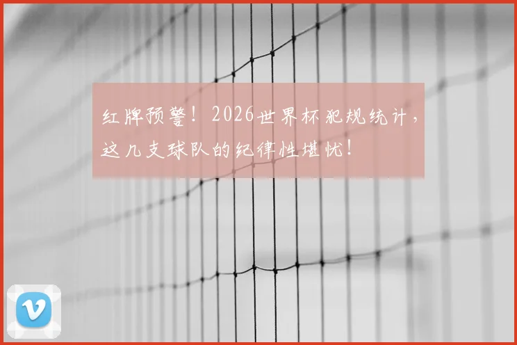 红牌预警!2026世界杯犯规统计,这几支球队的纪律性堪忧!