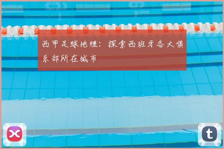 西甲足球地理：探索西班牙各大俱乐部所在城市