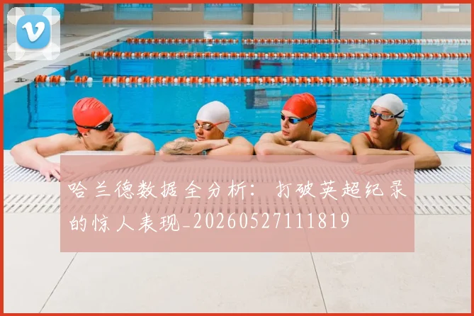 哈兰德数据全分析：打破英超纪录的惊人表现_20260527111819