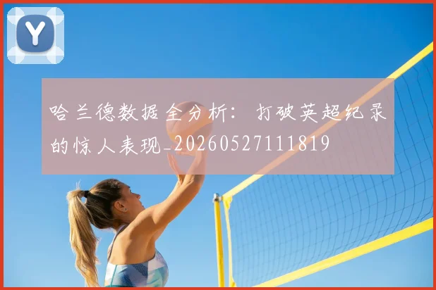 哈兰德数据全分析：打破英超纪录的惊人表现_20260527111819